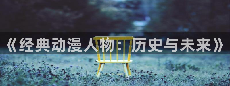 age动漫最新官网版：《经典动漫人物：历史与未来》