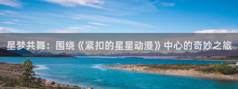 age动漫下载官app：星梦共舞：围绕《紧扣的星星动漫》中心的奇妙之旅