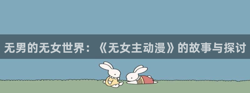 age动漫怎么下载：无男的无女世界：《无女主动漫》的故事与探讨